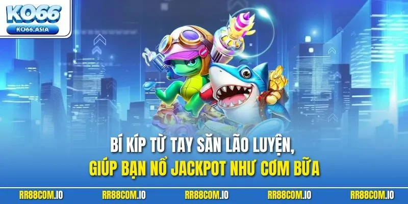 Bí kíp từ tay săn lão luyện, giúp bạn nổ jackpot như cơm bữa
