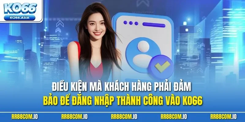 Điều kiện mà khách hàng phải đảm bảo để đăng nhập thành công vào KO66