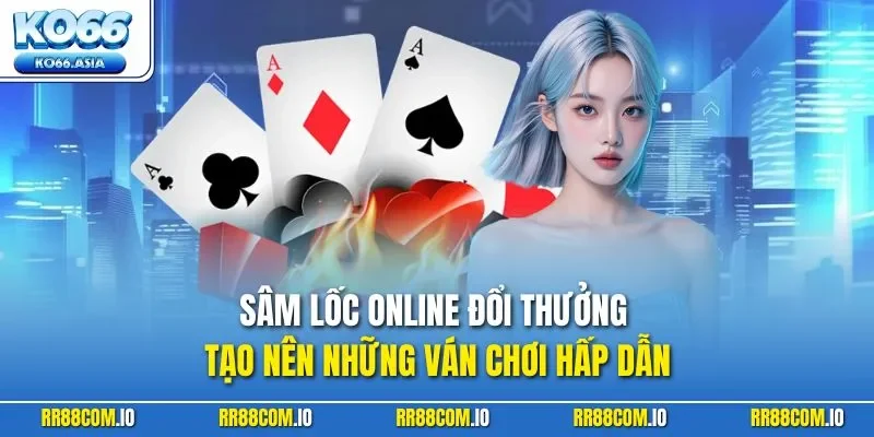 Sâm Lốc online đổi thưởng tạo nên những ván chơi hấp dẫn
